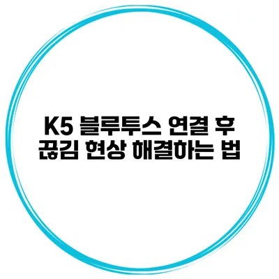 K5 블루투스 연결 후 끊김 현상 해결하는 법