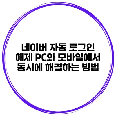 네이버 자동 로그인 해제: PC와 모바일에서 동시에 해결하는 방법