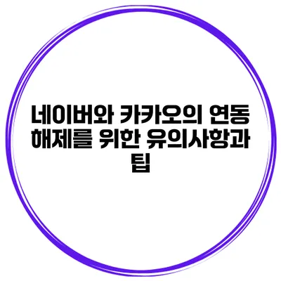 네이버와 카카오의 연동 해제를 위한 유의사항과 팁