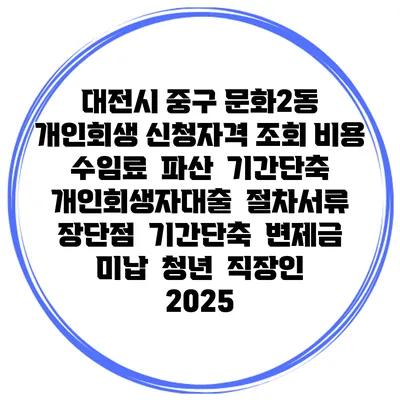 대전시 중구 문화2동 개인회생 신청자격 조회 비용 수임료 | 파산 | 기간단축 | 개인회생자대출 | 절차서류 | 장단점 | 기간단축 | 변제금 미납 | 청년 | 직장인 2025