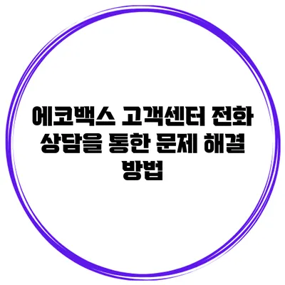 에코백스 고객센터 전화 상담을 통한 문제 해결 방법