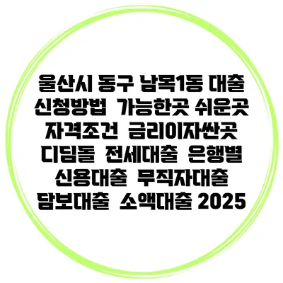울산시 동구 남목1동 대출 신청방법 | 가능한곳 쉬운곳 | 자격조건 | 금리이자싼곳 | 디딤돌 | 전세대출 | 은행별 신용대출 | 무직자대출 | 담보대출 | 소액대출 2025