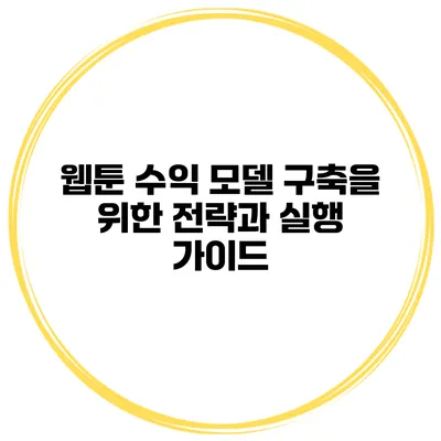 웹툰 수익 모델 구축을 위한 전략과 실행 가이드