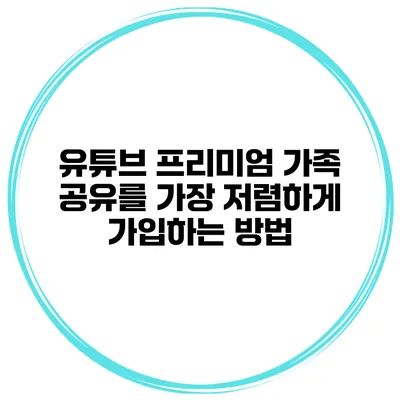 유튜브 프리미엄 가족 공유를 가장 저렴하게 가입하는 방법