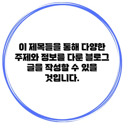 이 제목들을 통해 다양한 주제와 정보를 다룬 블로그 글을 작성할 수 있을 것입니다.