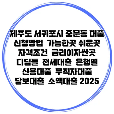 제주도 서귀포시 중문동 대출 신청방법 | 가능한곳 쉬운곳 | 자격조건 | 금리이자싼곳 | 디딤돌 | 전세대출 | 은행별 신용대출 | 무직자대출 | 담보대출 | 소액대출 2025