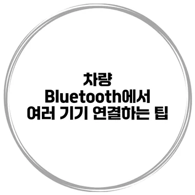 차량 Bluetooth에서 여러 기기 연결하는 팁