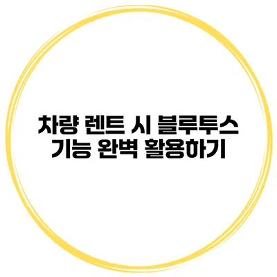 차량 렌트 시 블루투스 기능 완벽 활용하기