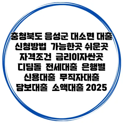 충청북도 음성군 대소면 대출 신청방법 | 가능한곳 쉬운곳 | 자격조건 | 금리이자싼곳 | 디딤돌 | 전세대출 | 은행별 신용대출 | 무직자대출 | 담보대출 | 소액대출 2025